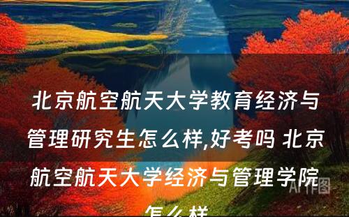 北京航空航天大学教育经济与管理研究生怎么样,好考吗 北京航空航天大学经济与管理学院怎么样