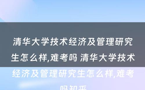 清华大学技术经济及管理研究生怎么样,难考吗 清华大学技术经济及管理研究生怎么样,难考吗知乎