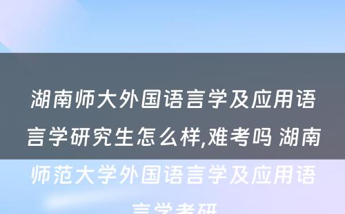 湖南师大外国语言学及应用语言学研究生怎么样,难考吗 湖南师范大学外国语言学及应用语言学考研