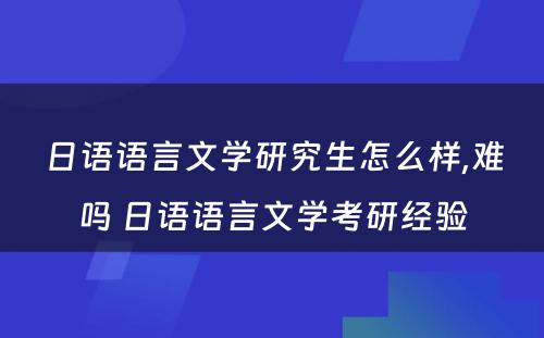 日语语言文学研究生怎么样,难吗 日语语言文学考研经验