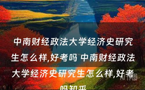 中南财经政法大学经济史研究生怎么样,好考吗 中南财经政法大学经济史研究生怎么样,好考吗知乎