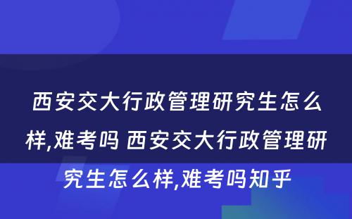 西安交大行政管理研究生怎么样,难考吗 西安交大行政管理研究生怎么样,难考吗知乎