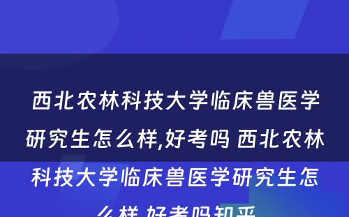 西北农林科技大学临床兽医学研究生怎么样,好考吗 西北农林科技大学临床兽医学研究生怎么样,好考吗知乎