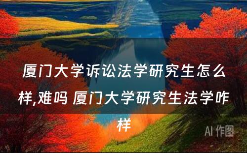 厦门大学诉讼法学研究生怎么样,难吗 厦门大学研究生法学咋样