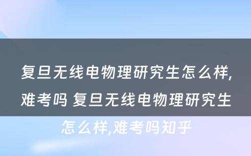 复旦无线电物理研究生怎么样,难考吗 复旦无线电物理研究生怎么样,难考吗知乎