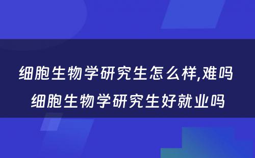 细胞生物学研究生怎么样,难吗 细胞生物学研究生好就业吗