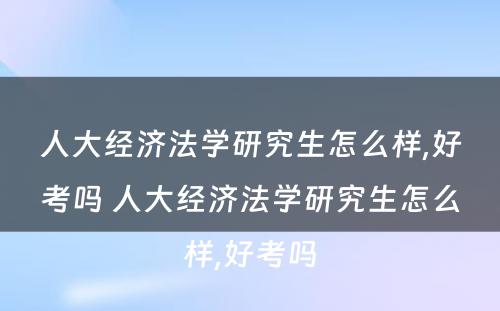 人大经济法学研究生怎么样,好考吗 人大经济法学研究生怎么样,好考吗