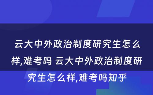 云大中外政治制度研究生怎么样,难考吗 云大中外政治制度研究生怎么样,难考吗知乎