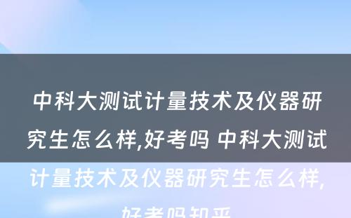 中科大测试计量技术及仪器研究生怎么样,好考吗 中科大测试计量技术及仪器研究生怎么样,好考吗知乎