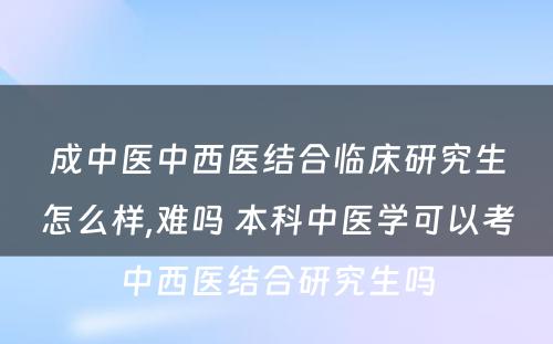 成中医中西医结合临床研究生怎么样,难吗 本科中医学可以考中西医结合研究生吗