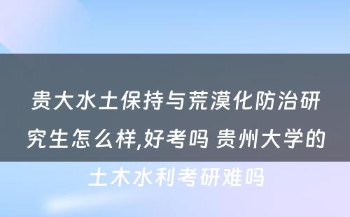 贵大水土保持与荒漠化防治研究生怎么样,好考吗 贵州大学的土木水利考研难吗