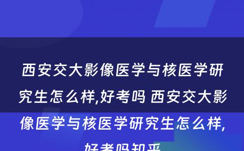 西安交大影像医学与核医学研究生怎么样,好考吗 西安交大影像医学与核医学研究生怎么样,好考吗知乎