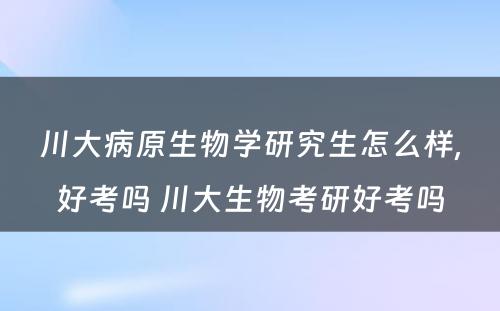 川大病原生物学研究生怎么样,好考吗 川大生物考研好考吗