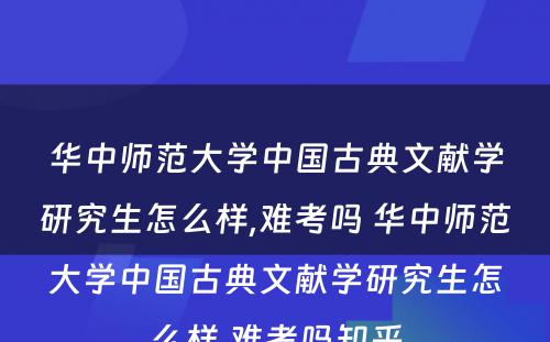 华中师范大学中国古典文献学研究生怎么样,难考吗 华中师范大学中国古典文献学研究生怎么样,难考吗知乎