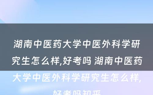 湖南中医药大学中医外科学研究生怎么样,好考吗 湖南中医药大学中医外科学研究生怎么样,好考吗知乎