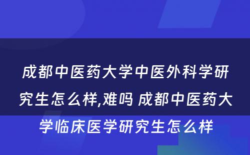 成都中医药大学中医外科学研究生怎么样,难吗 成都中医药大学临床医学研究生怎么样