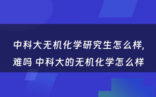 中科大无机化学研究生怎么样,难吗 中科大的无机化学怎么样