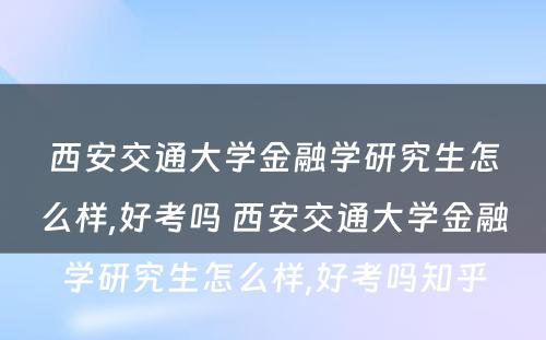 西安交通大学金融学研究生怎么样,好考吗 西安交通大学金融学研究生怎么样,好考吗知乎