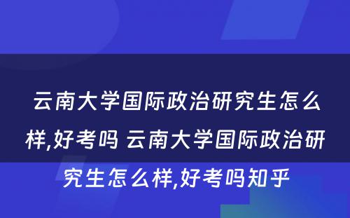 云南大学国际政治研究生怎么样,好考吗 云南大学国际政治研究生怎么样,好考吗知乎