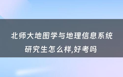 北师大地图学与地理信息系统研究生怎么样,好考吗 