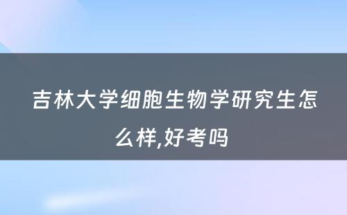 吉林大学细胞生物学研究生怎么样,好考吗 