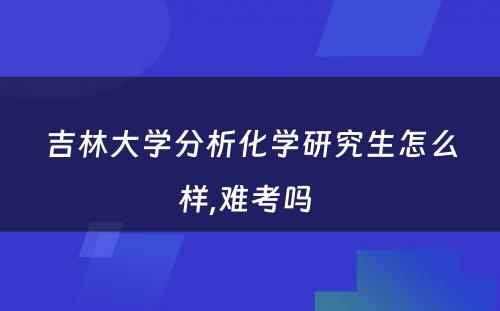 吉林大学分析化学研究生怎么样,难考吗 