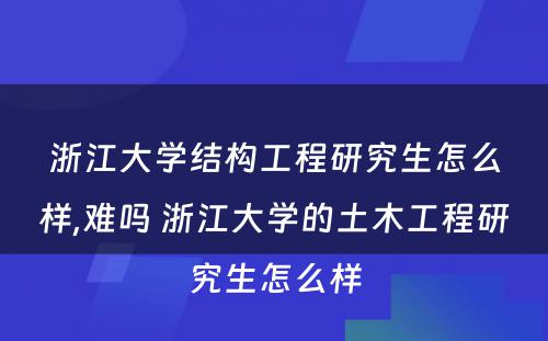 浙江大学结构工程研究生怎么样,难吗 浙江大学的土木工程研究生怎么样