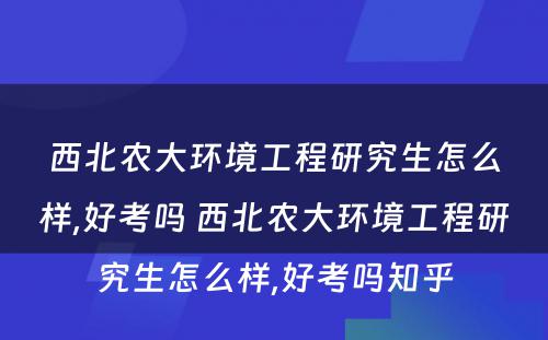 西北农大环境工程研究生怎么样,好考吗 西北农大环境工程研究生怎么样,好考吗知乎