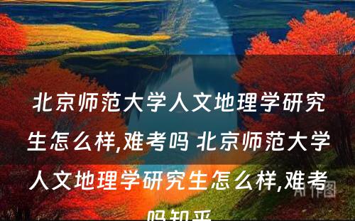 北京师范大学人文地理学研究生怎么样,难考吗 北京师范大学人文地理学研究生怎么样,难考吗知乎