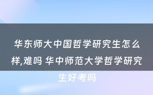 华东师大中国哲学研究生怎么样,难吗 华中师范大学哲学研究生好考吗