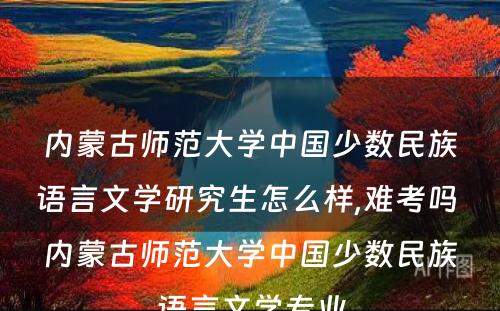 内蒙古师范大学中国少数民族语言文学研究生怎么样,难考吗 内蒙古师范大学中国少数民族语言文学专业