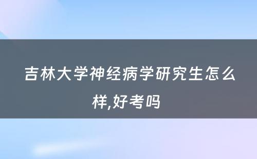 吉林大学神经病学研究生怎么样,好考吗 