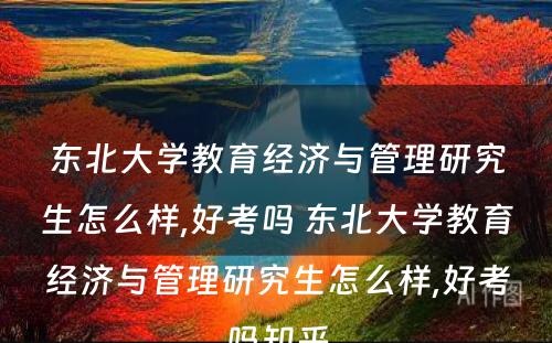 东北大学教育经济与管理研究生怎么样,好考吗 东北大学教育经济与管理研究生怎么样,好考吗知乎