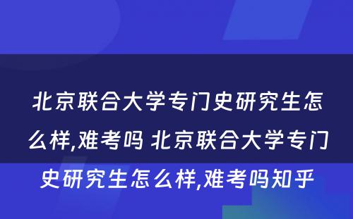 北京联合大学专门史研究生怎么样,难考吗 北京联合大学专门史研究生怎么样,难考吗知乎