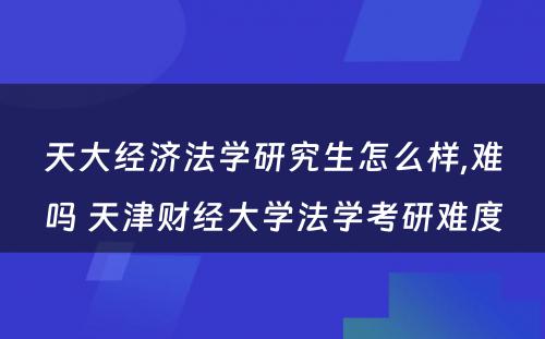 天大经济法学研究生怎么样,难吗 天津财经大学法学考研难度