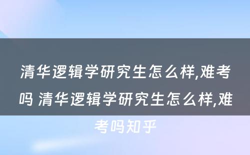 清华逻辑学研究生怎么样,难考吗 清华逻辑学研究生怎么样,难考吗知乎