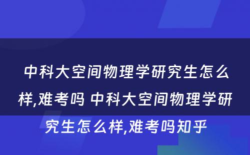 中科大空间物理学研究生怎么样,难考吗 中科大空间物理学研究生怎么样,难考吗知乎