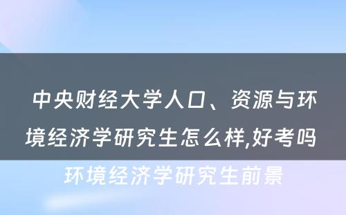 中央财经大学人口、资源与环境经济学研究生怎么样,好考吗 环境经济学研究生前景