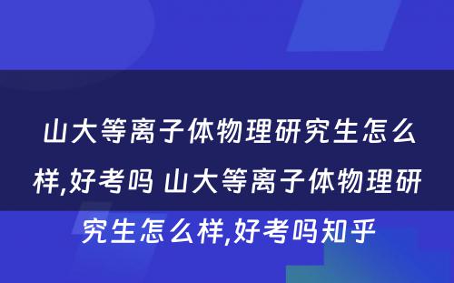 山大等离子体物理研究生怎么样,好考吗 山大等离子体物理研究生怎么样,好考吗知乎