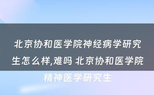 北京协和医学院神经病学研究生怎么样,难吗 北京协和医学院精神医学研究生