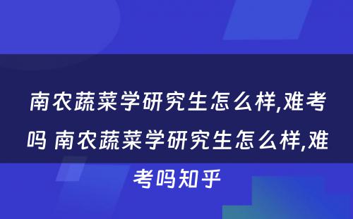 南农蔬菜学研究生怎么样,难考吗 南农蔬菜学研究生怎么样,难考吗知乎