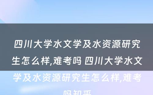 四川大学水文学及水资源研究生怎么样,难考吗 四川大学水文学及水资源研究生怎么样,难考吗知乎