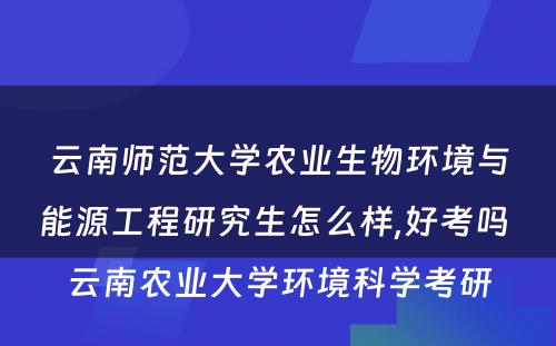 云南师范大学农业生物环境与能源工程研究生怎么样,好考吗 云南农业大学环境科学考研