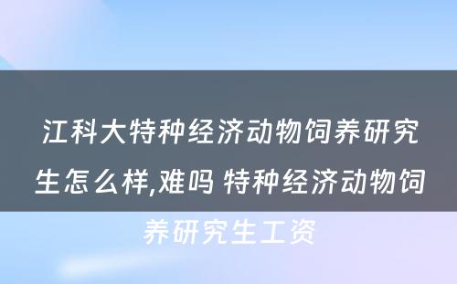 江科大特种经济动物饲养研究生怎么样,难吗 特种经济动物饲养研究生工资