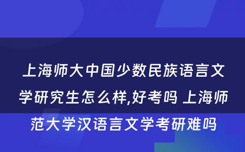 上海师大中国少数民族语言文学研究生怎么样,好考吗 上海师范大学汉语言文学考研难吗