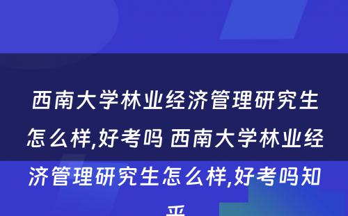 西南大学林业经济管理研究生怎么样,好考吗 西南大学林业经济管理研究生怎么样,好考吗知乎