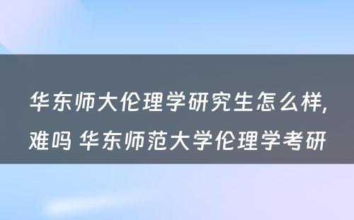 华东师大伦理学研究生怎么样,难吗 华东师范大学伦理学考研