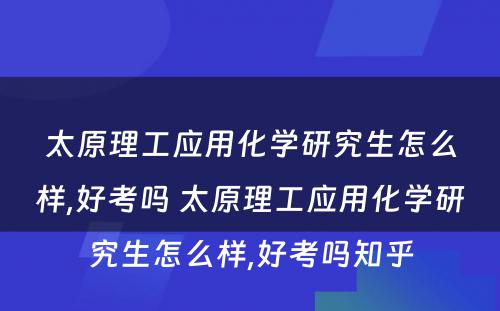 太原理工应用化学研究生怎么样,好考吗 太原理工应用化学研究生怎么样,好考吗知乎