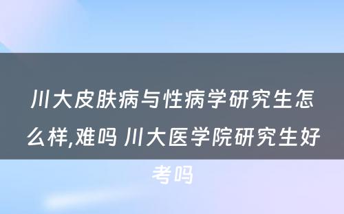 川大皮肤病与性病学研究生怎么样,难吗 川大医学院研究生好考吗