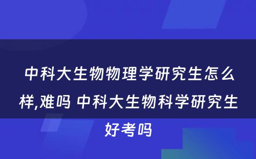 中科大生物物理学研究生怎么样,难吗 中科大生物科学研究生好考吗